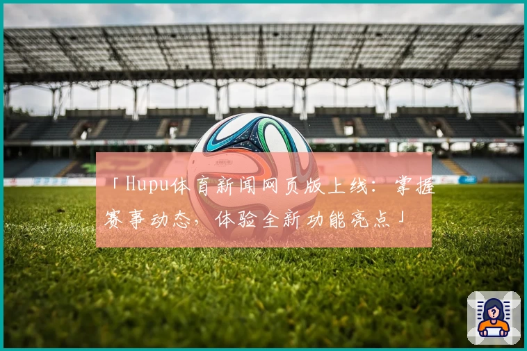 「Hupu体育新闻网页版上线：掌握赛事动态，体验全新功能亮点」