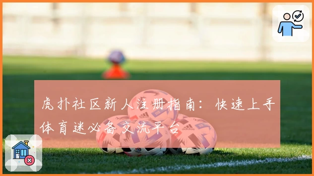 虎扑社区新人注册指南：快速上手体育迷必备交流平台