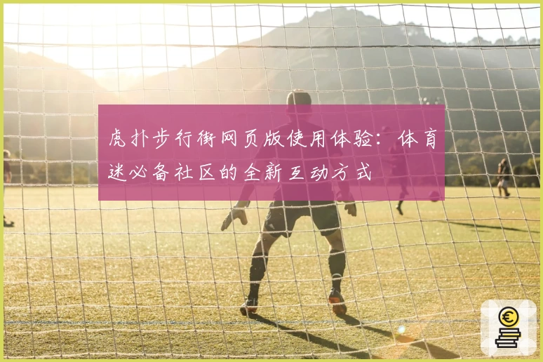虎扑步行街网页版使用体验：体育迷必备社区的全新互动方式