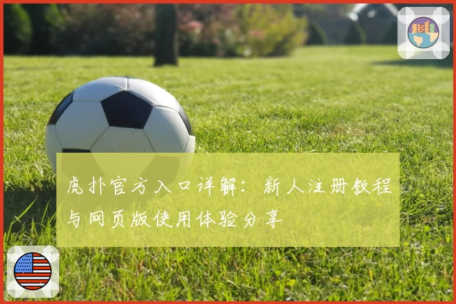 虎扑官方入口详解:新人注册教程与网页版使用体验分享