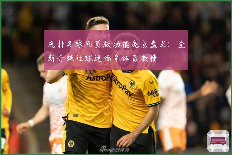 虎扑足球网页版功能亮点盘点:全新升级让球迷畅享体育激情
