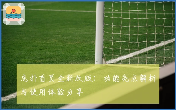 虎扑首页全新改版:功能亮点解析与使用体验分享
