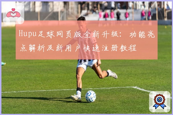 Hupu足球网页版全新升级：功能亮点解析及新用户快速注册教程