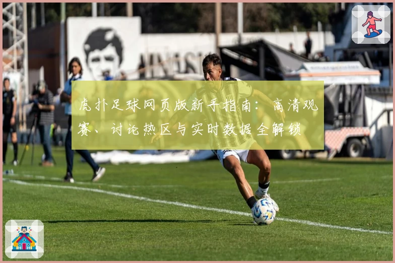 虎扑足球网页版新手指南:高清观赛、讨论热区与实时数据全解锁