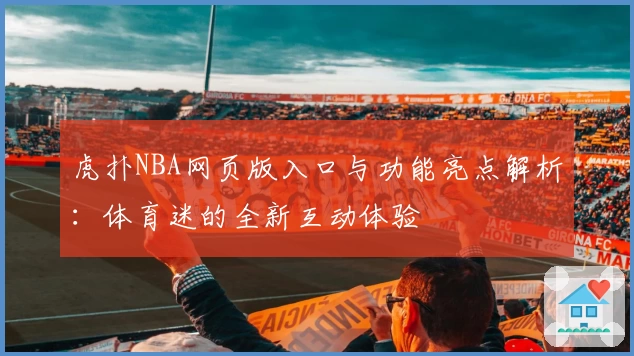 虎扑NBA网页版入口与功能亮点解析：体育迷的全新互动体验