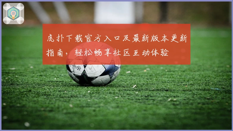 虎扑下载官方入口及最新版本更新指南,轻松畅享社区互动体验
