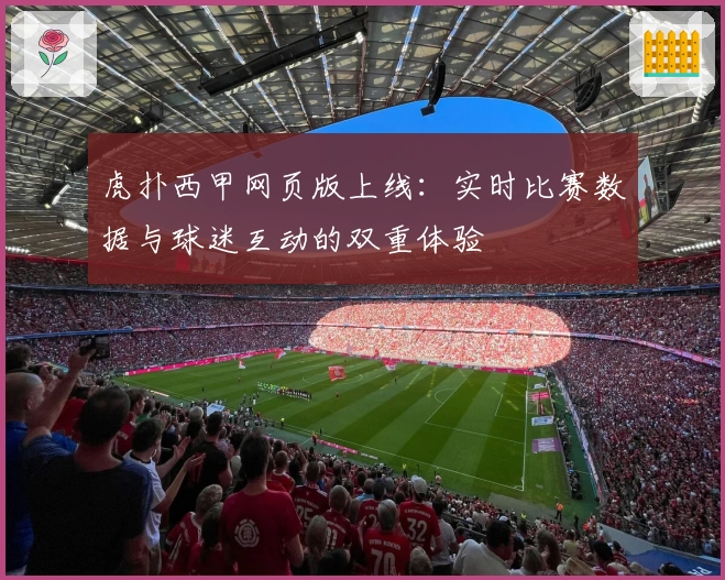 虎扑西甲网页版上线：实时比赛数据与球迷互动的双重体验