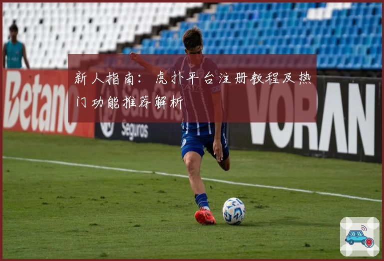新人指南：虎扑平台注册教程及热门功能推荐解析