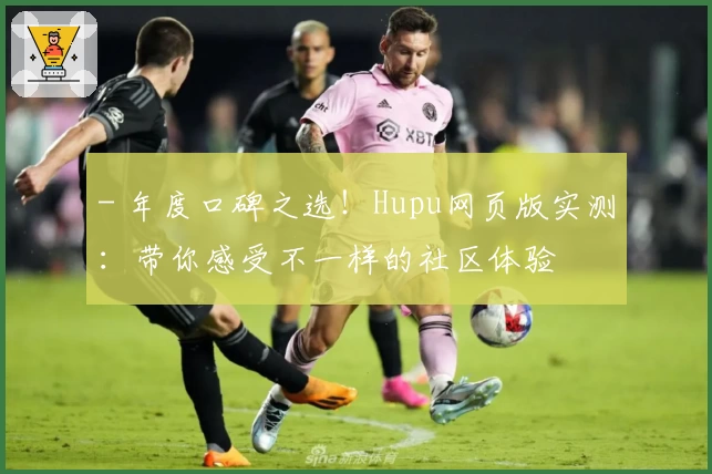 - 年度口碑之选！Hupu网页版实测：带你感受不一样的社区体验