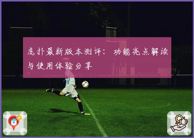虎扑最新版本测评：功能亮点解读与使用体验分享