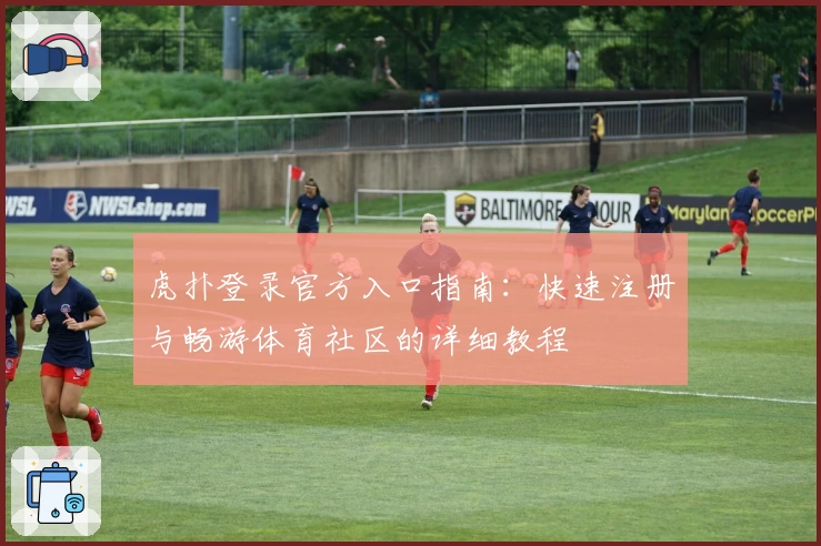 虎扑登录官方入口指南：快速注册与畅游体育社区的详细教程