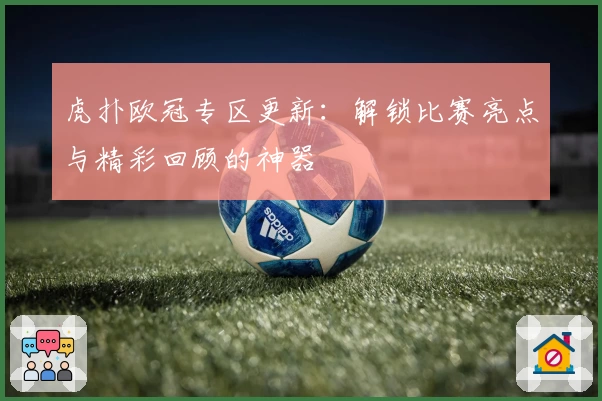 虎扑欧冠专区更新：解锁比赛亮点与精彩回顾的神器