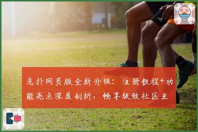 虎扑网页版全新升级：注册教程+功能亮点深度剖析，畅享极致社区互动体验