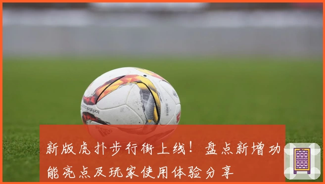 新版虎扑步行街上线！盘点新增功能亮点及玩家使用体验分享