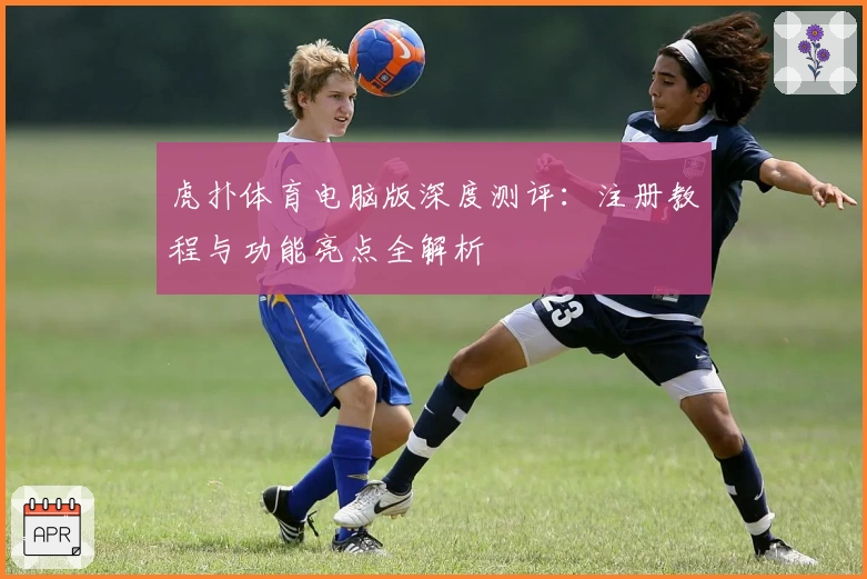 虎扑体育电脑版深度测评:注册教程与功能亮点全解析